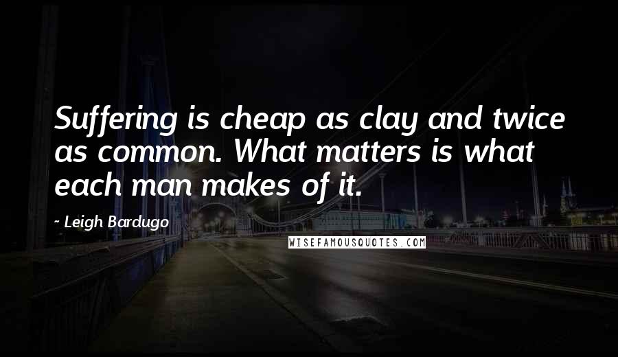 Leigh Bardugo Quotes: Suffering is cheap as clay and twice as common. What matters is what each man makes of it.