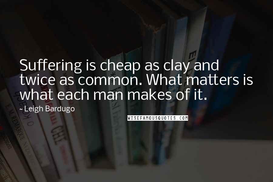 Leigh Bardugo Quotes: Suffering is cheap as clay and twice as common. What matters is what each man makes of it.