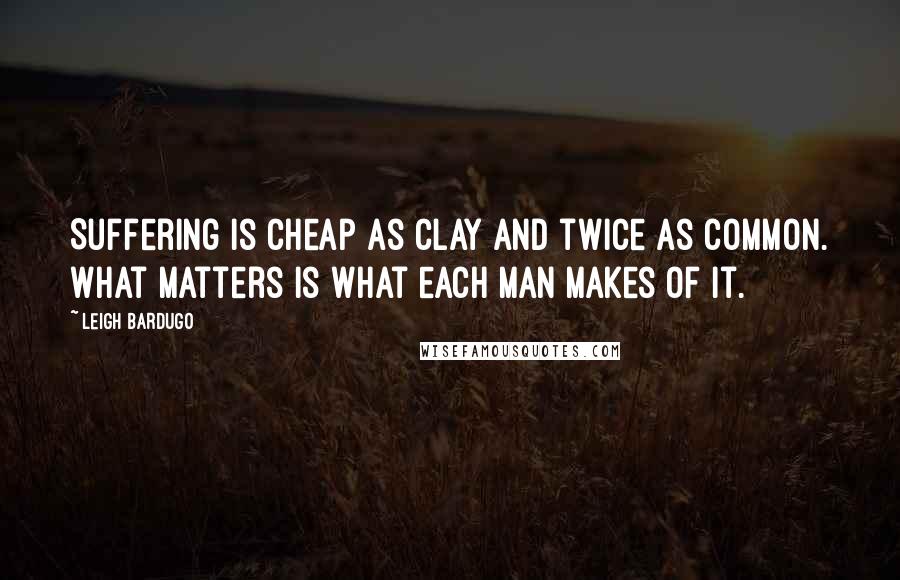 Leigh Bardugo Quotes: Suffering is cheap as clay and twice as common. What matters is what each man makes of it.