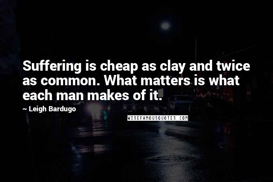 Leigh Bardugo Quotes: Suffering is cheap as clay and twice as common. What matters is what each man makes of it.