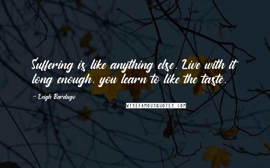 Leigh Bardugo Quotes: Suffering is like anything else. Live with it long enough, you learn to like the taste.