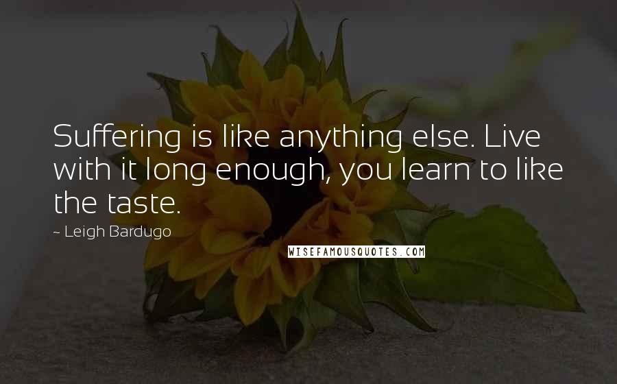 Leigh Bardugo Quotes: Suffering is like anything else. Live with it long enough, you learn to like the taste.