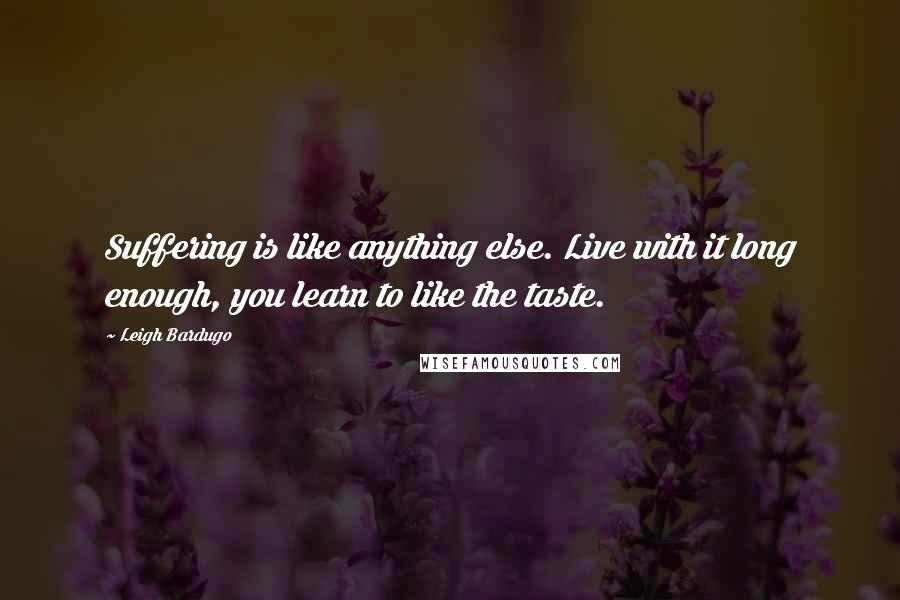 Leigh Bardugo Quotes: Suffering is like anything else. Live with it long enough, you learn to like the taste.