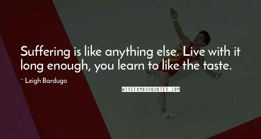 Leigh Bardugo Quotes: Suffering is like anything else. Live with it long enough, you learn to like the taste.