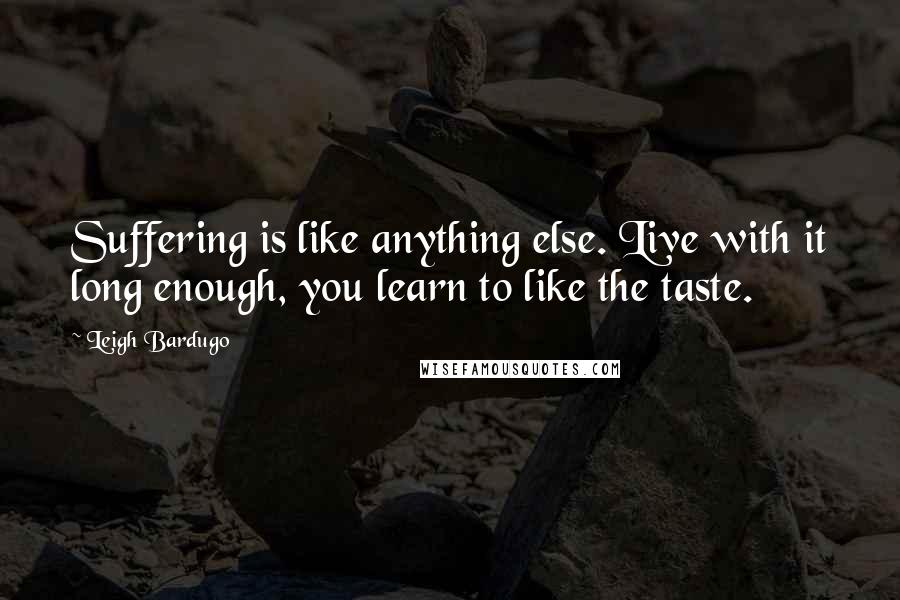 Leigh Bardugo Quotes: Suffering is like anything else. Live with it long enough, you learn to like the taste.