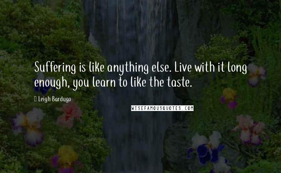 Leigh Bardugo Quotes: Suffering is like anything else. Live with it long enough, you learn to like the taste.