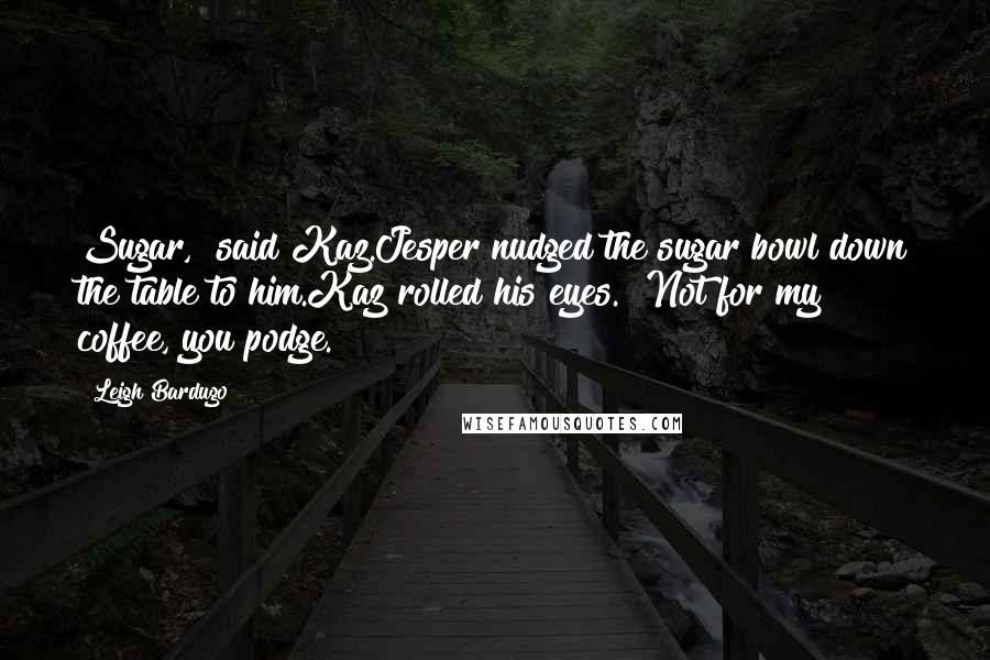 Leigh Bardugo Quotes: Sugar," said Kaz.Jesper nudged the sugar bowl down the table to him.Kaz rolled his eyes. "Not for my coffee, you podge.