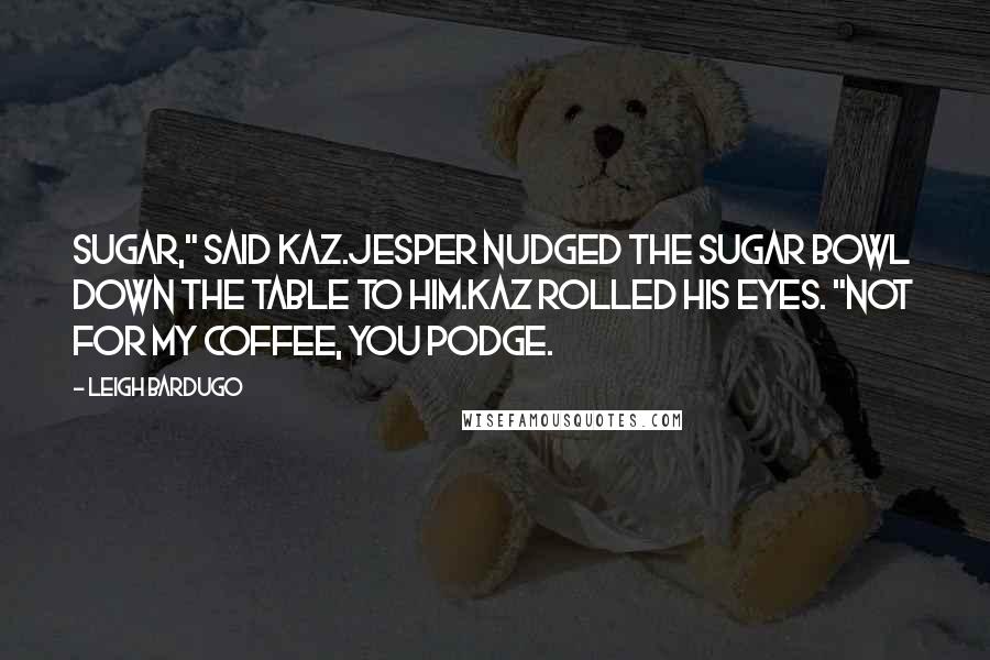 Leigh Bardugo Quotes: Sugar," said Kaz.Jesper nudged the sugar bowl down the table to him.Kaz rolled his eyes. "Not for my coffee, you podge.