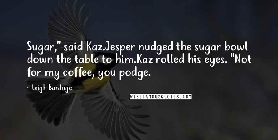 Leigh Bardugo Quotes: Sugar," said Kaz.Jesper nudged the sugar bowl down the table to him.Kaz rolled his eyes. "Not for my coffee, you podge.