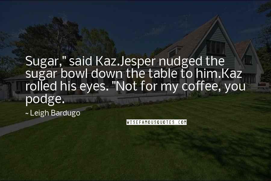 Leigh Bardugo Quotes: Sugar," said Kaz.Jesper nudged the sugar bowl down the table to him.Kaz rolled his eyes. "Not for my coffee, you podge.