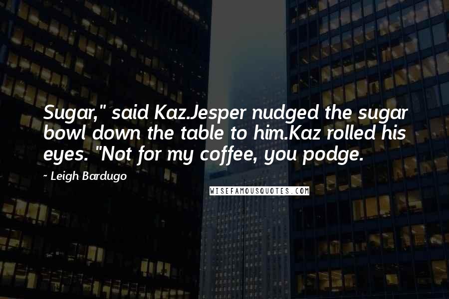 Leigh Bardugo Quotes: Sugar," said Kaz.Jesper nudged the sugar bowl down the table to him.Kaz rolled his eyes. "Not for my coffee, you podge.