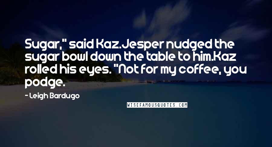 Leigh Bardugo Quotes: Sugar," said Kaz.Jesper nudged the sugar bowl down the table to him.Kaz rolled his eyes. "Not for my coffee, you podge.