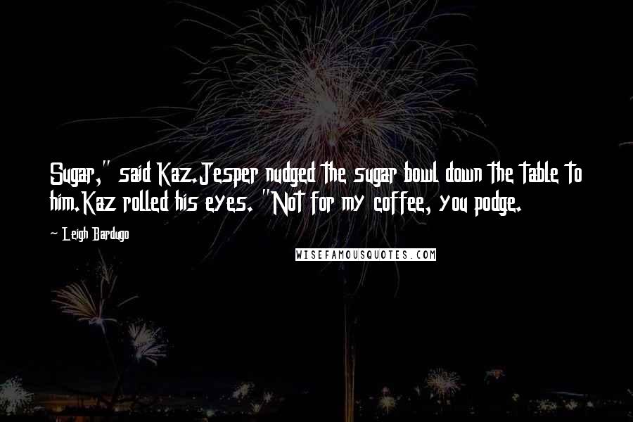 Leigh Bardugo Quotes: Sugar," said Kaz.Jesper nudged the sugar bowl down the table to him.Kaz rolled his eyes. "Not for my coffee, you podge.