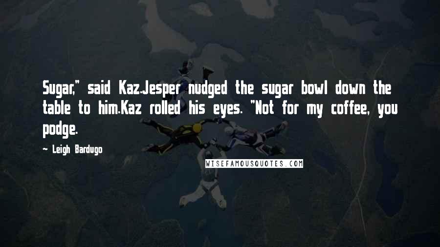 Leigh Bardugo Quotes: Sugar," said Kaz.Jesper nudged the sugar bowl down the table to him.Kaz rolled his eyes. "Not for my coffee, you podge.