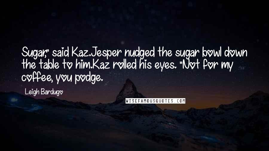 Leigh Bardugo Quotes: Sugar," said Kaz.Jesper nudged the sugar bowl down the table to him.Kaz rolled his eyes. "Not for my coffee, you podge.