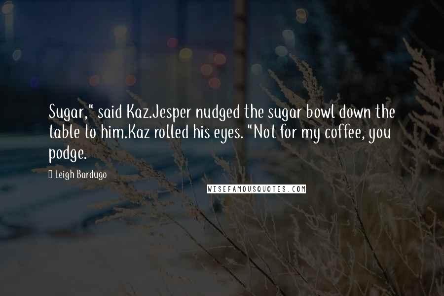 Leigh Bardugo Quotes: Sugar," said Kaz.Jesper nudged the sugar bowl down the table to him.Kaz rolled his eyes. "Not for my coffee, you podge.