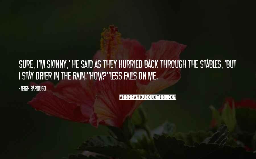 Leigh Bardugo Quotes: Sure, I'm skinny,' he said as they hurried back through the stables, 'but I stay drier in the rain.''How?''Less falls on me.