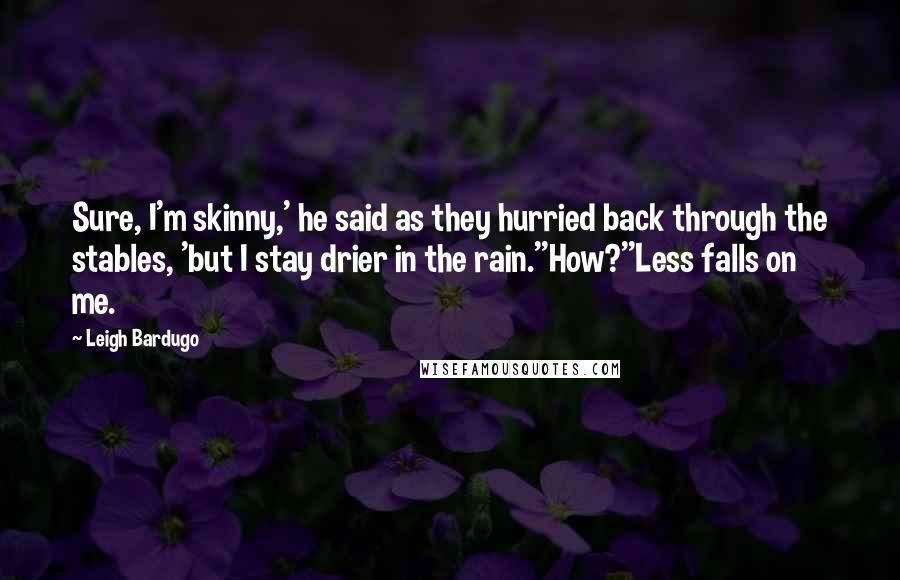 Leigh Bardugo Quotes: Sure, I'm skinny,' he said as they hurried back through the stables, 'but I stay drier in the rain.''How?''Less falls on me.