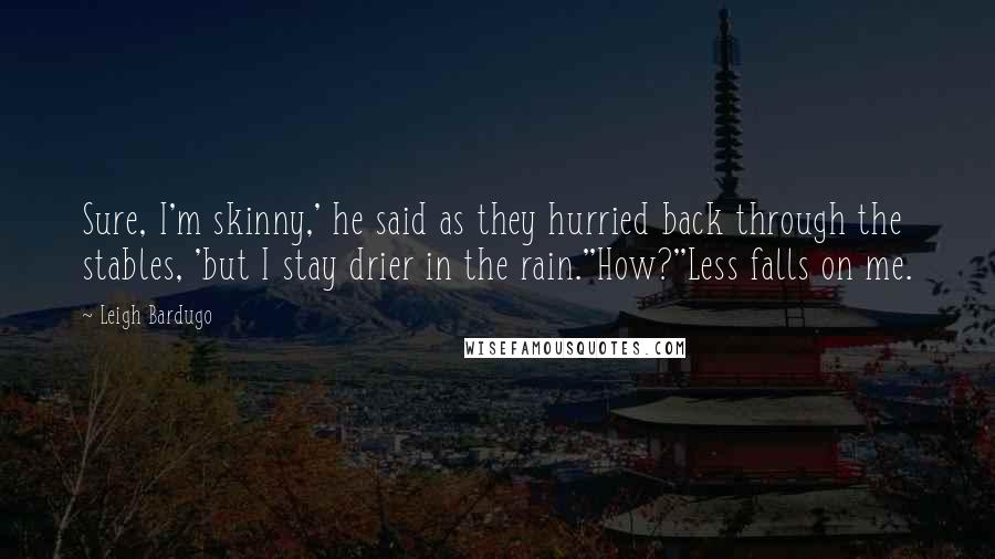 Leigh Bardugo Quotes: Sure, I'm skinny,' he said as they hurried back through the stables, 'but I stay drier in the rain.''How?''Less falls on me.