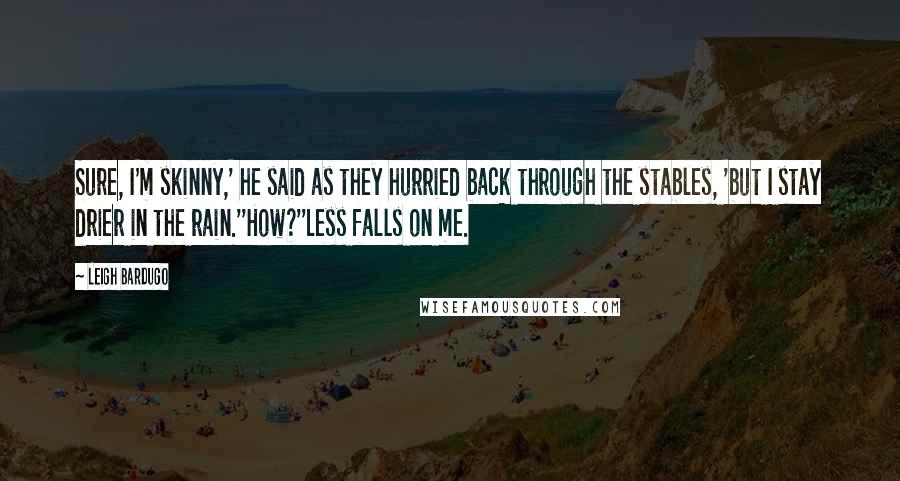 Leigh Bardugo Quotes: Sure, I'm skinny,' he said as they hurried back through the stables, 'but I stay drier in the rain.''How?''Less falls on me.