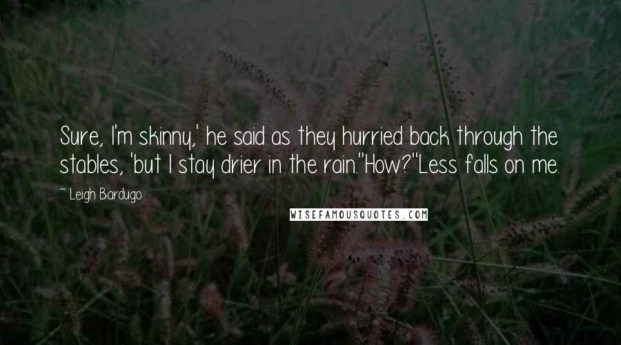 Leigh Bardugo Quotes: Sure, I'm skinny,' he said as they hurried back through the stables, 'but I stay drier in the rain.''How?''Less falls on me.