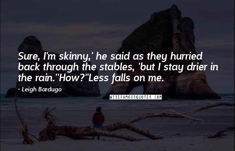 Leigh Bardugo Quotes: Sure, I'm skinny,' he said as they hurried back through the stables, 'but I stay drier in the rain.''How?''Less falls on me.
