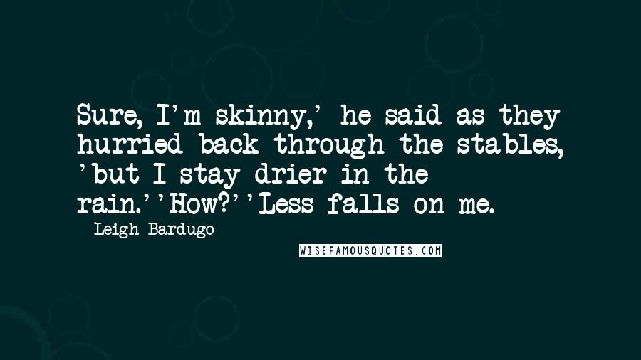 Leigh Bardugo Quotes: Sure, I'm skinny,' he said as they hurried back through the stables, 'but I stay drier in the rain.''How?''Less falls on me.