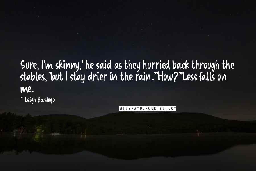 Leigh Bardugo Quotes: Sure, I'm skinny,' he said as they hurried back through the stables, 'but I stay drier in the rain.''How?''Less falls on me.
