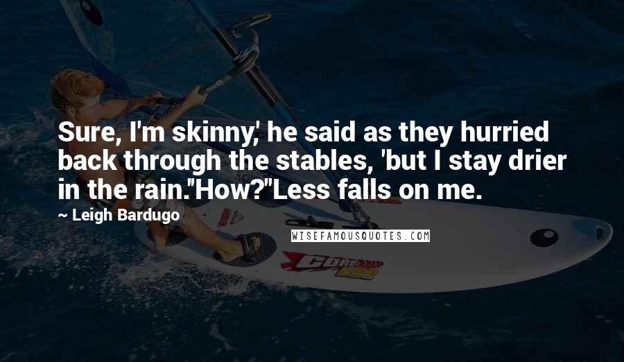 Leigh Bardugo Quotes: Sure, I'm skinny,' he said as they hurried back through the stables, 'but I stay drier in the rain.''How?''Less falls on me.