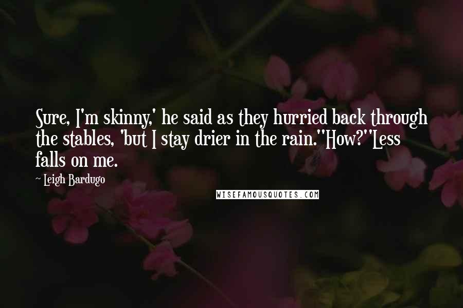 Leigh Bardugo Quotes: Sure, I'm skinny,' he said as they hurried back through the stables, 'but I stay drier in the rain.''How?''Less falls on me.