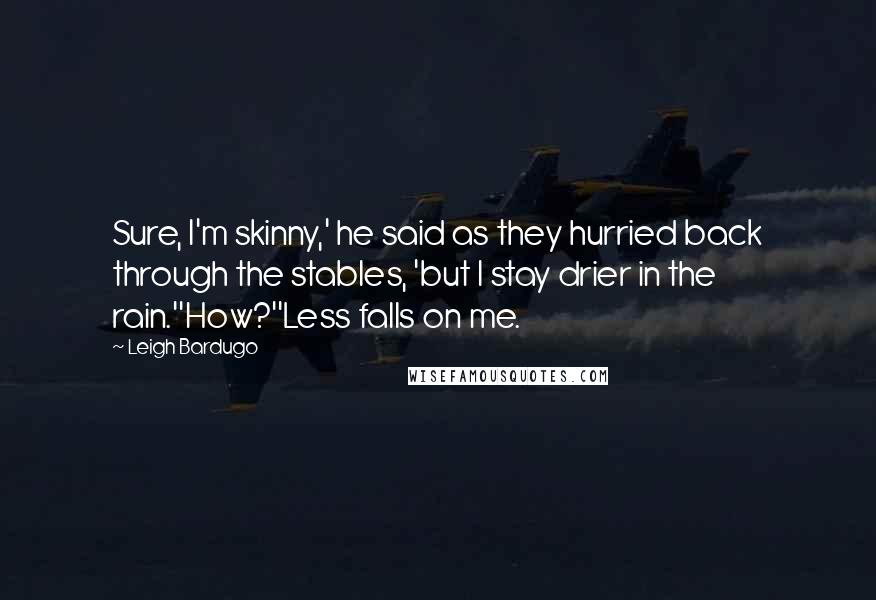 Leigh Bardugo Quotes: Sure, I'm skinny,' he said as they hurried back through the stables, 'but I stay drier in the rain.''How?''Less falls on me.