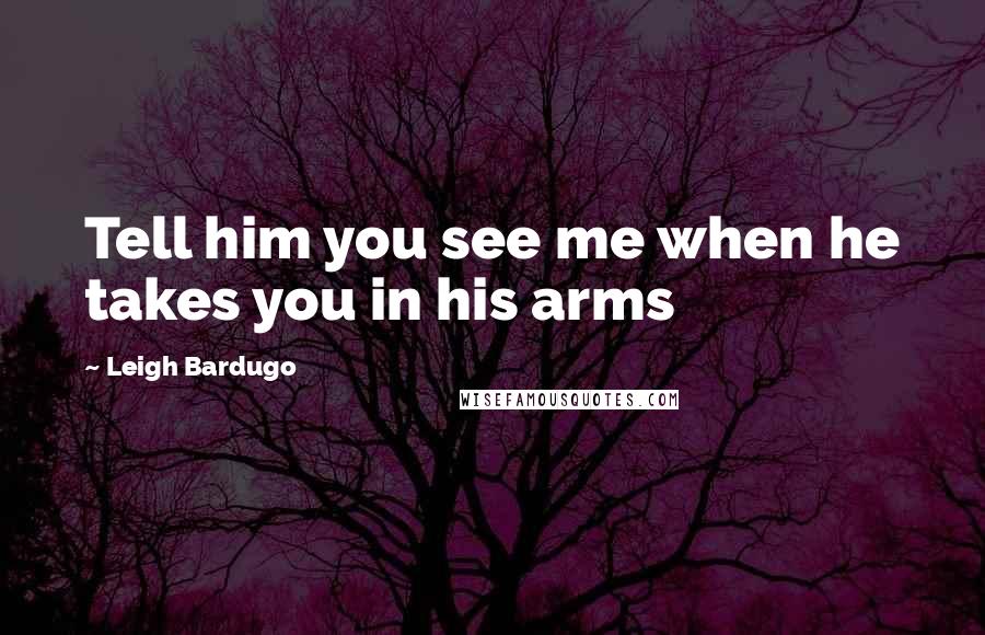 Leigh Bardugo Quotes: Tell him you see me when he takes you in his arms