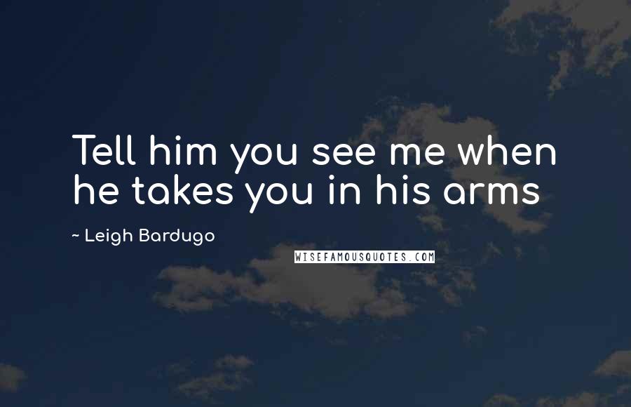 Leigh Bardugo Quotes: Tell him you see me when he takes you in his arms