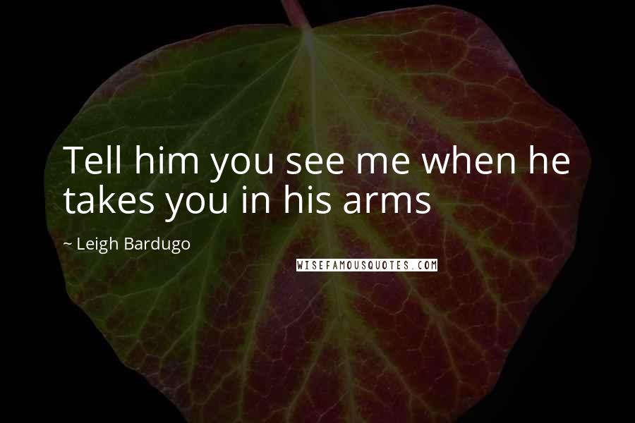 Leigh Bardugo Quotes: Tell him you see me when he takes you in his arms