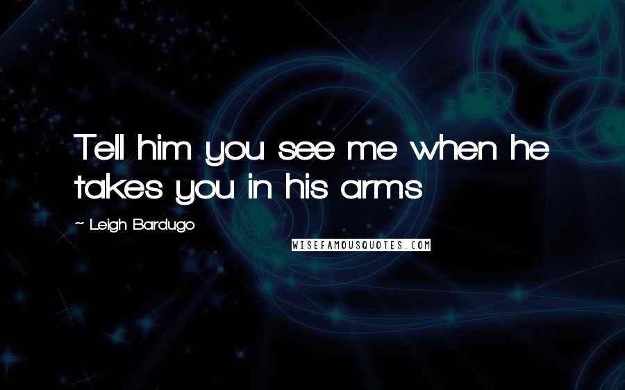 Leigh Bardugo Quotes: Tell him you see me when he takes you in his arms