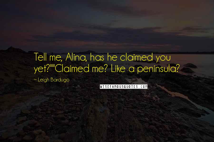 Leigh Bardugo Quotes: Tell me, Alina, has he claimed you yet?""Claimed me? Like a peninsula?