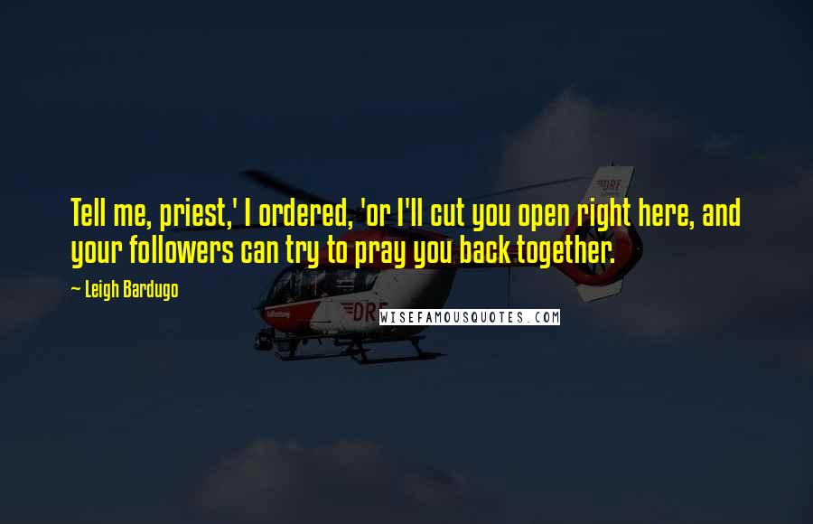 Leigh Bardugo Quotes: Tell me, priest,' I ordered, 'or I'll cut you open right here, and your followers can try to pray you back together.