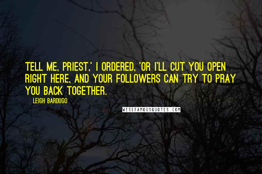 Leigh Bardugo Quotes: Tell me, priest,' I ordered, 'or I'll cut you open right here, and your followers can try to pray you back together.