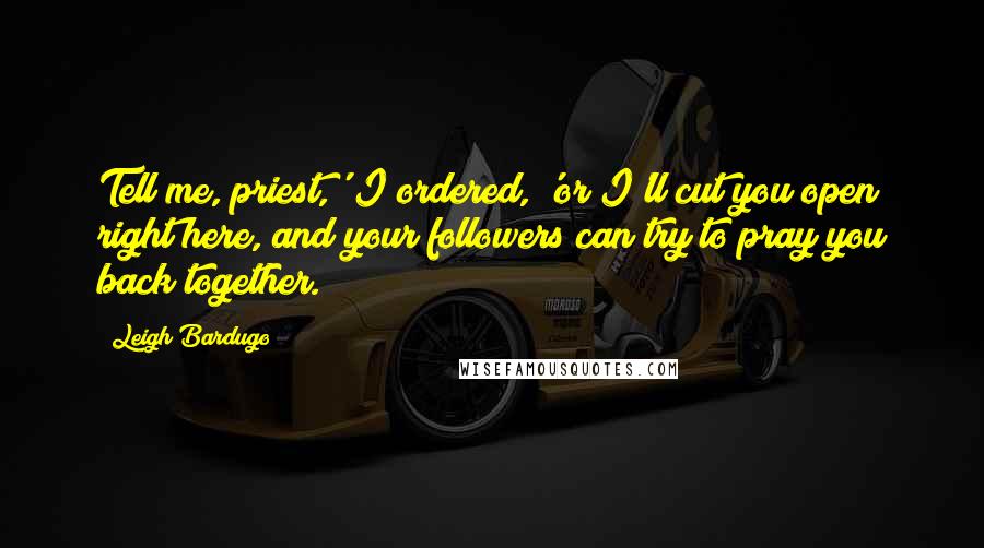 Leigh Bardugo Quotes: Tell me, priest,' I ordered, 'or I'll cut you open right here, and your followers can try to pray you back together.