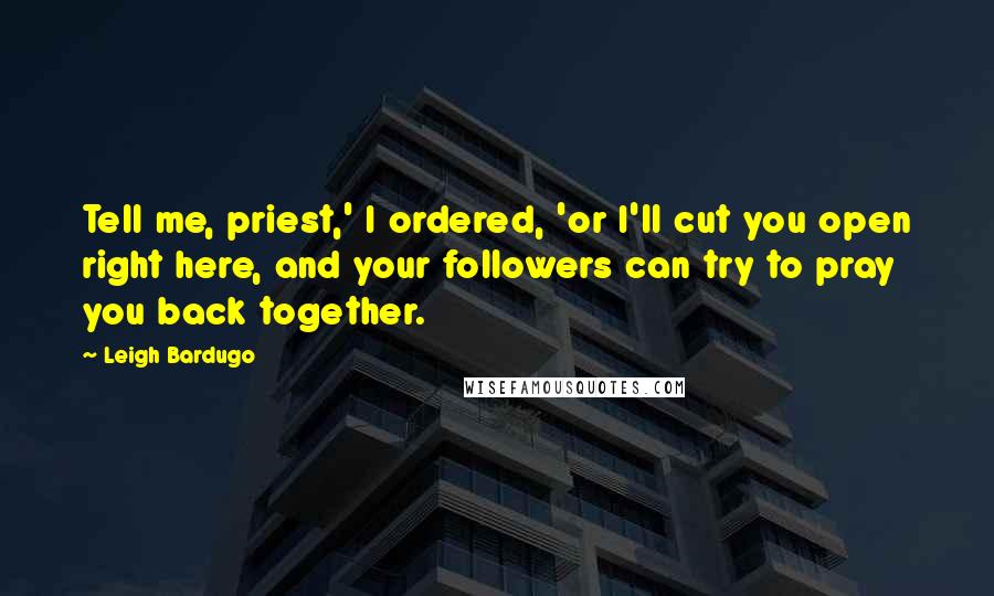 Leigh Bardugo Quotes: Tell me, priest,' I ordered, 'or I'll cut you open right here, and your followers can try to pray you back together.