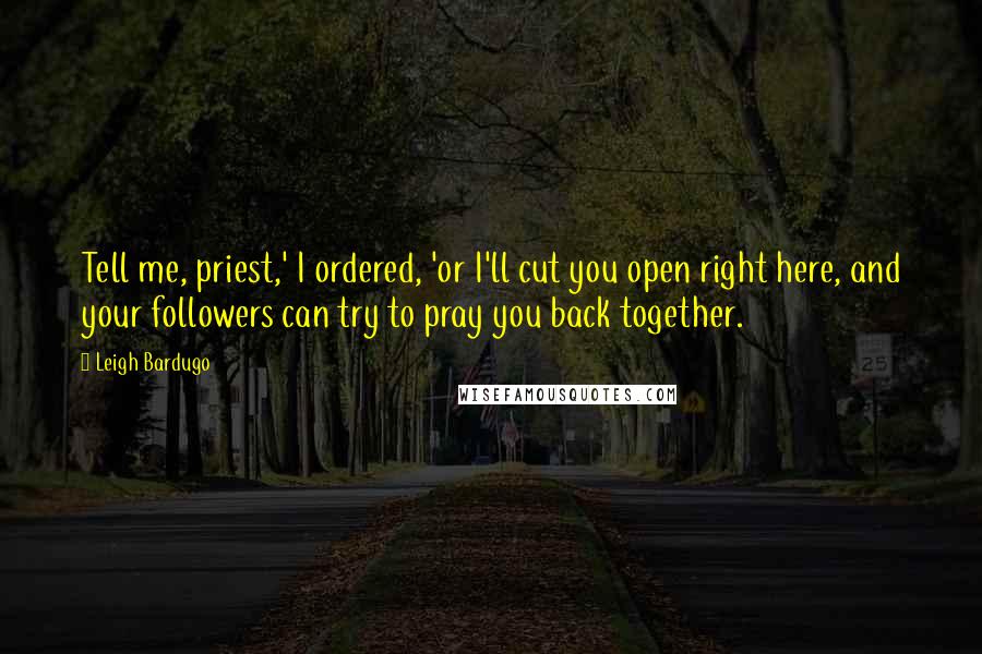 Leigh Bardugo Quotes: Tell me, priest,' I ordered, 'or I'll cut you open right here, and your followers can try to pray you back together.