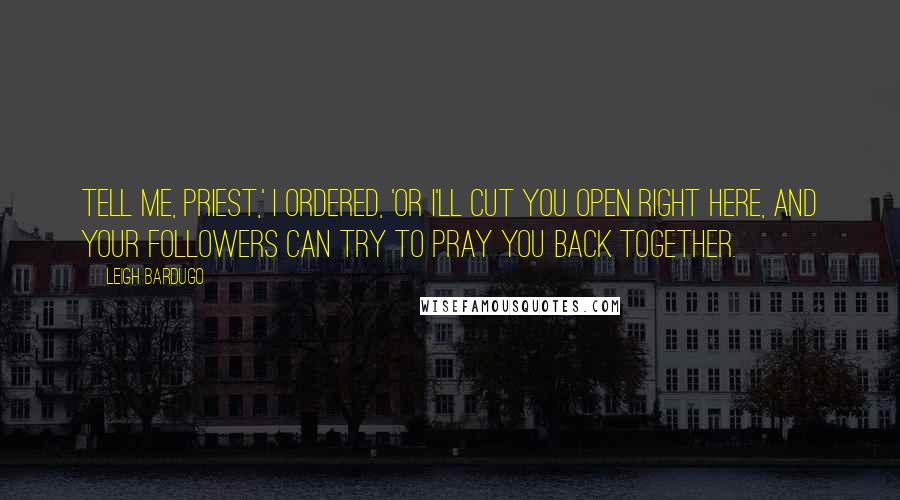 Leigh Bardugo Quotes: Tell me, priest,' I ordered, 'or I'll cut you open right here, and your followers can try to pray you back together.