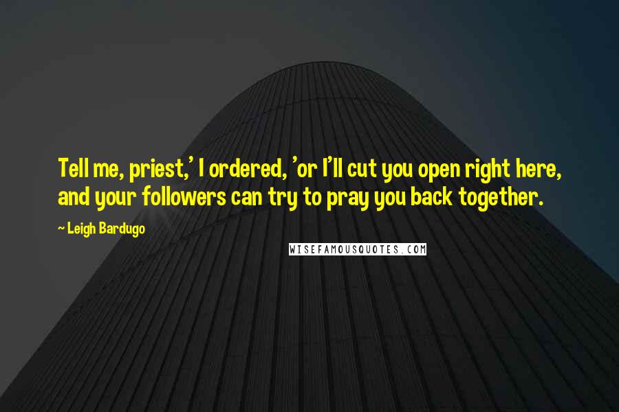 Leigh Bardugo Quotes: Tell me, priest,' I ordered, 'or I'll cut you open right here, and your followers can try to pray you back together.