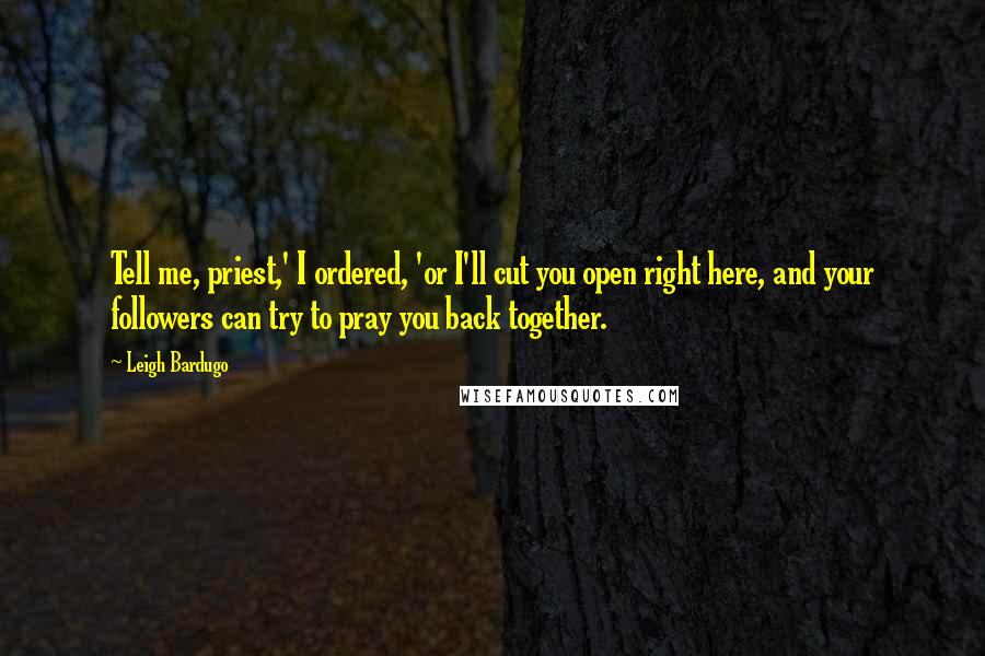 Leigh Bardugo Quotes: Tell me, priest,' I ordered, 'or I'll cut you open right here, and your followers can try to pray you back together.