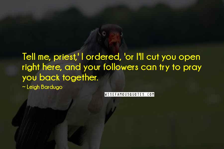 Leigh Bardugo Quotes: Tell me, priest,' I ordered, 'or I'll cut you open right here, and your followers can try to pray you back together.