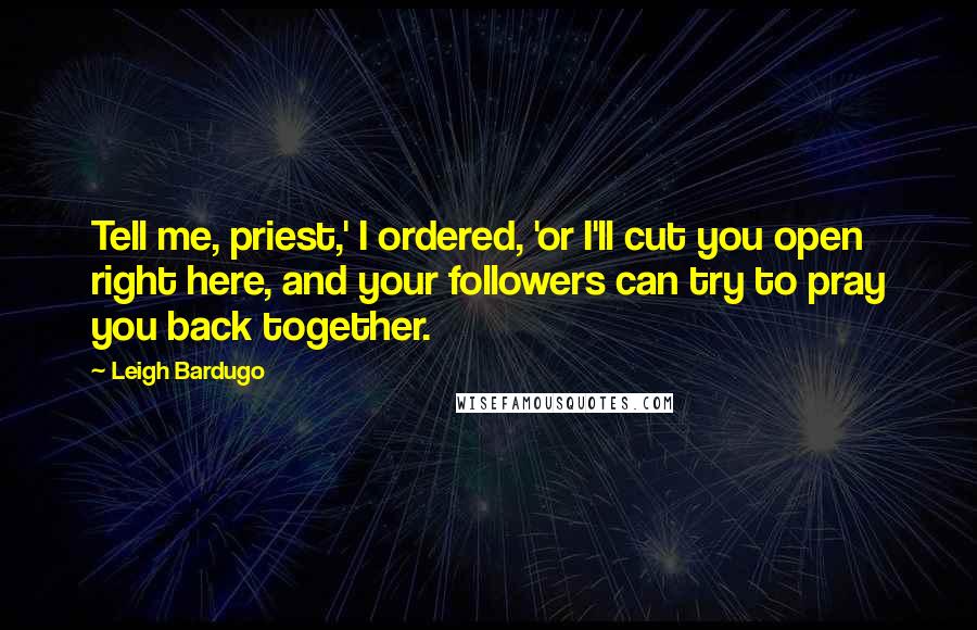 Leigh Bardugo Quotes: Tell me, priest,' I ordered, 'or I'll cut you open right here, and your followers can try to pray you back together.