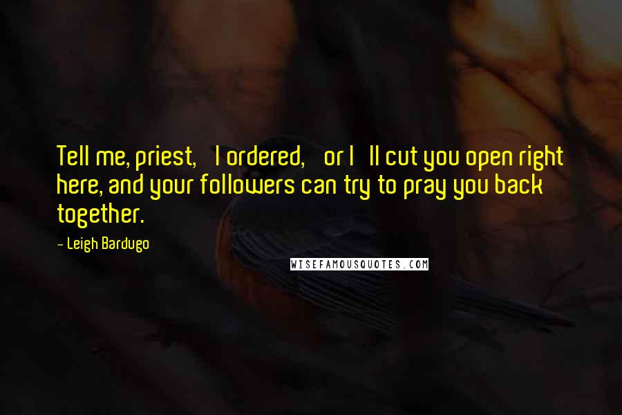Leigh Bardugo Quotes: Tell me, priest,' I ordered, 'or I'll cut you open right here, and your followers can try to pray you back together.