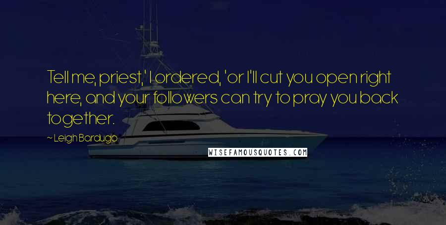 Leigh Bardugo Quotes: Tell me, priest,' I ordered, 'or I'll cut you open right here, and your followers can try to pray you back together.
