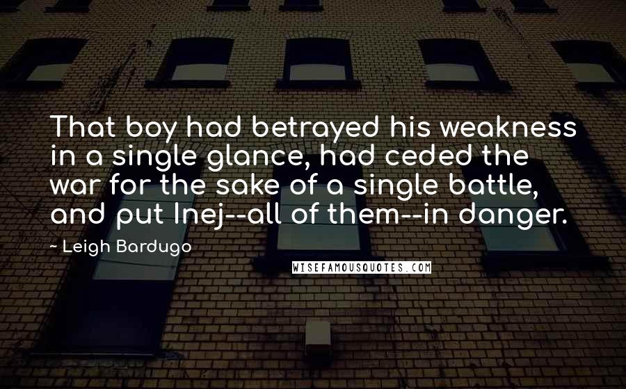 Leigh Bardugo Quotes: That boy had betrayed his weakness in a single glance, had ceded the war for the sake of a single battle, and put Inej--all of them--in danger.