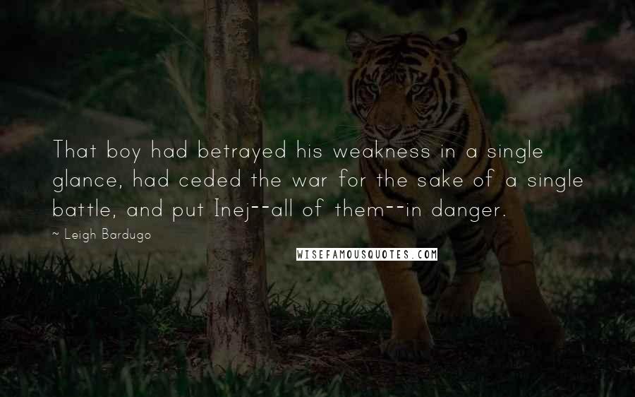 Leigh Bardugo Quotes: That boy had betrayed his weakness in a single glance, had ceded the war for the sake of a single battle, and put Inej--all of them--in danger.